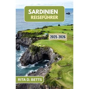 D. Betts, Rita SARDINIEN REISEFÜHRER 2025-2026: Eine Reise durch die reiche Kultur, atemberaubenden Landschaften und zeitlosen Traditionen D. Betts, Rita SARDINIEN REISEFÜHRER 2025-2026: Eine Reise durch die reiche Kultur, atemberaubenden Landschaften und zeitlosen Traditionen