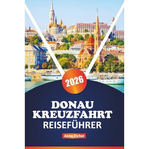 Eichel, Anne DONAU KREUZFAHRT REISEFÜHRER 2026: Erkunden Sie Mitteleuropas große Wasserstraße mit malerischen Häfen, kulturellen Highlights, kulinarischen Entdeckungen, Flussstädten und Planungstipps von Experten Eichel, Anne DONAU KREUZFAHRT REISEFÜHRER 2026: Erkunden Sie Mitteleuropas große Wasserstraße mit malerischen Häfen, kulturellen Highlights, kulinarischen Entdeckungen, Flussstädten und Planungstipps von Experten