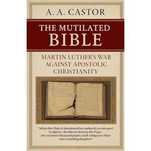 Castor, A a The Mutilated Bible: Martin Luther's War Against Apostolic Christianity Castor, A a The Mutilated Bible: Martin Luther's War Against Apostolic Christianity