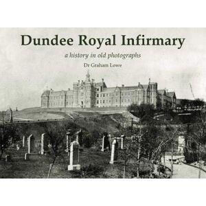 Lowe, Graham Dundee Royal Infirmary: a history in old photographs Lowe, Graham Dundee Royal Infirmary: a history in old photographs