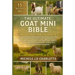 J.D CHARLOTTE, MICHELE THE ULTIMATE GOAT MINI BIBLE: COMPLETE COLLECTION — 15 BOOKS IN 1: A Practical Guide to Keeping Boer Goats, Nubian Goats, Alpine Goats, LaMancha ... Dwarf Goats, Pygmy Goats, Cashmere Goats J.D CHARLOTTE, MICHELE THE ULTIMATE GOAT MINI BIBLE: COMPLETE COLLECTION — 15 BOOKS IN 1: A Practical Guide to Keeping Boer Goats, Nubian Goats, Alpine Goats, LaMancha ... Dwarf Goats, Pygmy Goats, Cashmere Goats