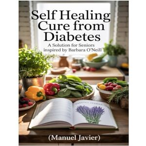 Javier, Manuel SELF HEALING CURE FROM DIABETES: A SOLUTION FOR SENIORS INSPIRED BY BARBARA O'NEILL: Understanding Diabetes And Hypertension: How These Silent ... Know To Take Control Of Your Health Naturally Javier, Manuel SELF HEALING CURE FROM DIABETES: A SOLUTION FOR SENIORS INSPIRED BY BARBARA O'NEILL: Understanding Diabetes And Hypertension: How These Silent ... Know To Take Control Of Your Health Naturally