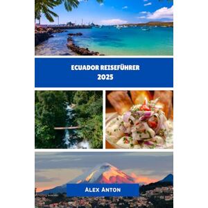 Anton, Alex Ecuador Reiseführer 2025: Entdecken Sie Ecuadors Kultur, Natur und verborgene Schätze Anton, Alex Ecuador Reiseführer 2025: Entdecken Sie Ecuadors Kultur, Natur und verborgene Schätze