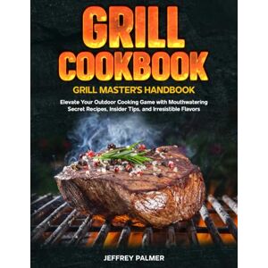 Palmer, Jeffrey Grill Cookbook: Grill Master's Handbook: Elevate Your Outdoor Cooking Game with Mouthwatering secret Recipes, Insider Tips, and Irresistible Flavors Palmer, Jeffrey Grill Cookbook: Grill Master's Handbook: Elevate Your Outdoor Cooking Game with Mouthwatering secret Recipes, Insider Tips, and Irresistible Flavors
