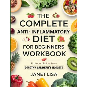 Lisa, Janet The Complete Anti- Inflammatory Diet for Beginners Workbook: Profound Points from Dorothy Calimeris's Nuggets Lisa, Janet The Complete Anti- Inflammatory Diet for Beginners Workbook: Profound Points from Dorothy Calimeris's Nuggets