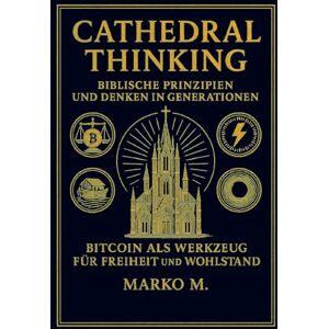 M, Marko Cathedral Thinking: Biblische Prinzipien und Denken in Generationen Bitcoin als Werkzeug für Freiheit und Wohlstand M, Marko Cathedral Thinking: Biblische Prinzipien und Denken in Generationen Bitcoin als Werkzeug für Freiheit und Wohlstand