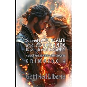Liberto, Gottfried Sacred Love, Health and Abundance Through Astrology: A Guide for Aspiring Astrologers Grimoire 4 (The Mage's Treasure Chest) Liberto, Gottfried Sacred Love, Health and Abundance Through Astrology: A Guide for Aspiring Astrologers Grimoire 4 (The Mage's Treasure Chest)