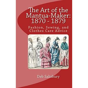 Salisbury, Deb The Art of the Mantua-Maker: 1870 1879: Fashion, Sewing, and Clothes Care Advice: Volume 1 (Victorian Dress and Dressmaking) Salisbury, Deb The Art of the Mantua-Maker: 1870 1879: Fashion, Sewing, and Clothes Care Advice: Volume 1 (Victorian Dress and Dressmaking)