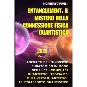 Funsi, Norberto Entanglement: Il Mistero della Connessione Fisica Quantistica: I Segreti dell'Universo Subatomico in Modo Semplice Computer Quantistici, Teoria dei Multiversi Quantistici, Teletrasporto Quantistico Funsi, Norberto Entanglement: Il Mistero della Connessione Fisica Quantistica: I Segreti dell'Universo Subatomico in Modo Semplice Computer Quantistici, Teoria dei Multiversi Quantistici, Teletrasporto Quantistico
