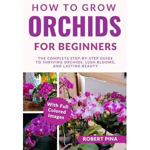 Pina, Robert How To Grow Orchids For Beginners: The Complete Step-by-Step Guide to Thriving Orchids, Lush Blooms, and Lasting Beauty (The Grower’s Handbook Series) Pina, Robert How To Grow Orchids For Beginners: The Complete Step-by-Step Guide to Thriving Orchids, Lush Blooms, and Lasting Beauty (The Grower’s Handbook Series)
