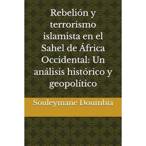 Doumbia, Souleymane Rebelión y terrorismo islamista en el Sahel de África Occidental: Un análisis histórico y geopolítico Doumbia, Souleymane Rebelión y terrorismo islamista en el Sahel de África Occidental: Un análisis histórico y geopolítico