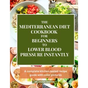 WINTON, DR. KADEN The Mediterranean Diet Cookbook For Beginners To Lower Blood Pressure Instantly: A Complete Kitchen Tested Recipe Guide with Color Pictures WINTON, DR. KADEN The Mediterranean Diet Cookbook For Beginners To Lower Blood Pressure Instantly: A Complete Kitchen Tested Recipe Guide with Color Pictures