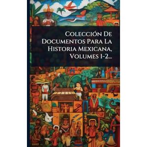 Anonymous ColecciÃ3n De Documentos Para La Historia Mexicana, Volumes 1-2... Anonymous ColecciÃ3n De Documentos Para La Historia Mexicana, Volumes 1-2...