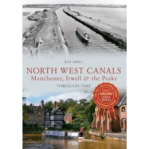 Shill, Ray North West Canals Manchester, Irwell and the Peaks Through Time Shill, Ray North West Canals Manchester, Irwell and the Peaks Through Time