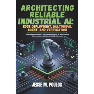 POULOS, JESSE M. ARCHITECTING RELIABLE INDUSTRIAL AI: EDGE DEPLOYMENT, MULTIMODAL AGENT, AND VERIFICATION: Building Safe, Low-Latency LLM and Vision Systems for Manufacturing, Infrastructure, and Mission-Critical POULOS, JESSE M. ARCHITECTING RELIABLE INDUSTRIAL AI: EDGE DEPLOYMENT, MULTIMODAL AGENT, AND VERIFICATION: Building Safe, Low-Latency LLM and Vision Systems for Manufacturing, Infrastructure, and Mission-Critical