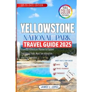 LOPEZ, JAMES L. Yellowstone National Park Travel Guide 2025: Essential Adventure Planner to Explore Top Hiking Trails, Must-See Attraction and Trip Itineraries LOPEZ, JAMES L. Yellowstone National Park Travel Guide 2025: Essential Adventure Planner to Explore Top Hiking Trails, Must-See Attraction and Trip Itineraries