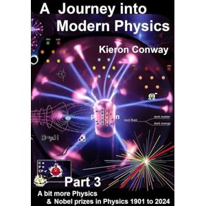 Conway, Kieron A Journey into Modern Physics Part 3: A bit more physics & Nobel prizes in physics 1901 to 2024 Conway, Kieron A Journey into Modern Physics Part 3: A bit more physics & Nobel prizes in physics 1901 to 2024