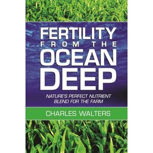 Walters, Charles Fertility from the Ocean Deep: Nature's Perfect Nutrient Blend for the Farm Walters, Charles Fertility from the Ocean Deep: Nature's Perfect Nutrient Blend for the Farm
