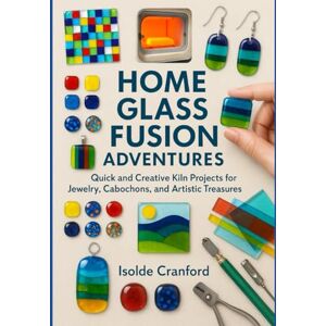 Cranford, Isolde Home Glass Fusion Adventures: Quick and Creative Kiln Projects for Jewelry, Cabochons, and Artistic Treasures Cranford, Isolde Home Glass Fusion Adventures: Quick and Creative Kiln Projects for Jewelry, Cabochons, and Artistic Treasures