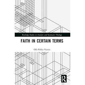 Vainio, Olli-Pekka Faith in Certain Terms (Routledge Studies in Analytic and Systematic Theology) Vainio, Olli-Pekka Faith in Certain Terms (Routledge Studies in Analytic and Systematic Theology)
