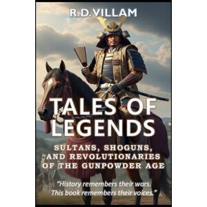 Villam, R.D. Tales of Legends: Sultans, Shoguns & Revolutionaries of the Gunpowder Age: The Greatest Generals, Empire Builders, and Legendary Conquerors in History Villam, R.D. Tales of Legends: Sultans, Shoguns & Revolutionaries of the Gunpowder Age: The Greatest Generals, Empire Builders, and Legendary Conquerors in History