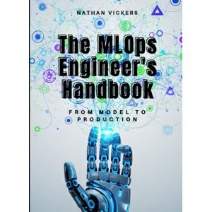 VICKERS, NATHAN The MLOps Engineer's Handbook: From Model to Production VICKERS, NATHAN The MLOps Engineer's Handbook: From Model to Production