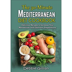 Gillian, Debbie The 30-Minute Mediterranean Diet Cookbook: Delicious Recipes to Increase Your Metabolism with Effortless Preparations Gillian, Debbie The 30-Minute Mediterranean Diet Cookbook: Delicious Recipes to Increase Your Metabolism with Effortless Preparations