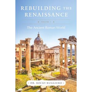Ruggiero, Dr. Rocky Rebuilding the Renaissance: Volume I, The Ancient Roman World Ruggiero, Dr. Rocky Rebuilding the Renaissance: Volume I, The Ancient Roman World