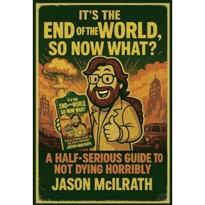 McILRATH, JASON It’s the End of the World, So Now What?: A Half-Serious Guide to Not Dying Horribly McILRATH, JASON It’s the End of the World, So Now What?: A Half-Serious Guide to Not Dying Horribly