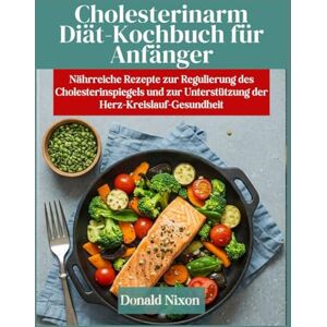 Nixon, Donald NIEDRIGER CHOLESTERINSPIEGEL Diät-Kochbuch für Anfänger: Nährstoffreiche Rezepte zur Regulierung des Cholesterinspiegels und zur Unterstützung der Herz-Kreislauf-Gesundheit Nixon, Donald NIEDRIGER CHOLESTERINSPIEGEL Diät-Kochbuch für Anfänger: Nährstoffreiche Rezepte zur Regulierung des Cholesterinspiegels und zur Unterstützung der Herz-Kreislauf-Gesundheit