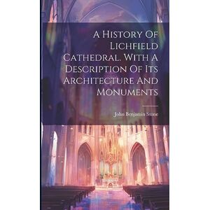 A History Of Lichfield Cathedral. With A Description Of Its Architecture And Monuments A History Of Lichfield Cathedral. With A Description Of Its Architecture And Monuments