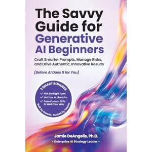 DeAngelis Ph.D., Jamie The Savvy Guide for Generative AI Beginners: Craft Smarter Prompts, Manage Risks, and Drive Authentic, Innovative Results (Before AI Does It for You) DeAngelis Ph.D., Jamie The Savvy Guide for Generative AI Beginners: Craft Smarter Prompts, Manage Risks, and Drive Authentic, Innovative Results (Before AI Does It for You)