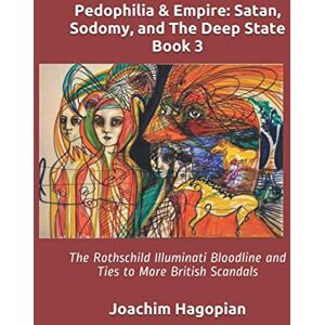 Hagopian, Joachim Pedophilia & Empire: Satan, Sodomy, and The Deep State Book 3: The Rothschild Illuminati Bloodline and Ties to More British Scandals (PRINT Pedophilia & Empire) Hagopian, Joachim Pedophilia & Empire: Satan, Sodomy, and The Deep State Book 3: The Rothschild Illuminati Bloodline and Ties to More British Scandals (PRINT Pedophilia & Empire)
