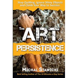 Stawicki, Michal The Art of Persistence: Stop Quitting, Ignore Shiny Objects and Climb Your Way to Success Stawicki, Michal The Art of Persistence: Stop Quitting, Ignore Shiny Objects and Climb Your Way to Success