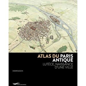 Busson, Didier Atlas du Paris antique: Lutèce, naissance d'une ville Busson, Didier Atlas du Paris antique: Lutèce, naissance d'une ville