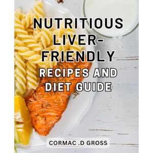 Gross, Cormac .D Nutritious Liver-Friendly Recipes and Diet Guide: Deliciously Wholesome Recipes and Expert Guidance for a Healthy Liver Diet Gross, Cormac .D Nutritious Liver-Friendly Recipes and Diet Guide: Deliciously Wholesome Recipes and Expert Guidance for a Healthy Liver Diet