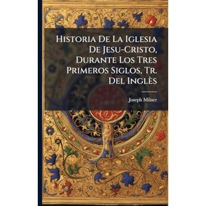 Milner, Joseph Historia De La Iglesia De Jesu-Cristo, Durante Los Tres Primeros Siglos, Tr. Del Inglès Milner, Joseph Historia De La Iglesia De Jesu-Cristo, Durante Los Tres Primeros Siglos, Tr. Del Inglès