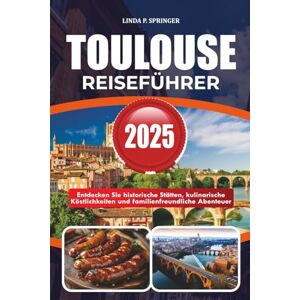 SPRINGER, LINDA P. TOULOUSE REISEFÜHRER 2025: Entdecken Sie historische Stätten, kulinarische Köstlichkeiten und familienfreundliche Abenteuer SPRINGER, LINDA P. TOULOUSE REISEFÜHRER 2025: Entdecken Sie historische Stätten, kulinarische Köstlichkeiten und familienfreundliche Abenteuer