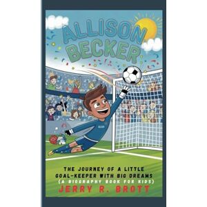 R. BROTT, JERRY ALLISON BECKER: The Journey of a Little Goal-Keeper with Big Dreams (A Biography Book For Kids) R. BROTT, JERRY ALLISON BECKER: The Journey of a Little Goal-Keeper with Big Dreams (A Biography Book For Kids)