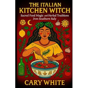 White, Cary The Italian Kitchen Witch: Sacred Food Magic and Herbal Traditions from Southern Italy (Italian Folk Magic) White, Cary The Italian Kitchen Witch: Sacred Food Magic and Herbal Traditions from Southern Italy (Italian Folk Magic)