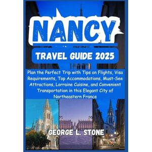 Stone, George L. Nancy Travel Guide 2025: Plan the Perfect Trip with Tips on Flights, Visa Requirements, Top Accommodations, Must-See Attractions, Lorraine Cuisine, ... in this Elegant City of Northeastern France Stone, George L. Nancy Travel Guide 2025: Plan the Perfect Trip with Tips on Flights, Visa Requirements, Top Accommodations, Must-See Attractions, Lorraine Cuisine, ... in this Elegant City of Northeastern France