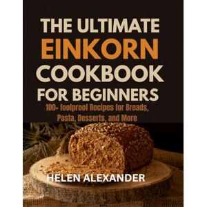 Alexander, Helen The Ultimate Einkorn Cookbook for Beginners: 100+ Foolproof Recipes for Breads, Pasta, Desserts, and More Alexander, Helen The Ultimate Einkorn Cookbook for Beginners: 100+ Foolproof Recipes for Breads, Pasta, Desserts, and More
