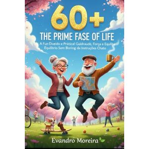 Moreira, Evandro 60+ THE BEST PHASE OF LIFE: A light, practical, and engaging guide to health, strength, and balance — without boring manuals, extreme rules, or guilt Moreira, Evandro 60+ THE BEST PHASE OF LIFE: A light, practical, and engaging guide to health, strength, and balance — without boring manuals, extreme rules, or guilt