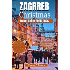 Brown, Wesley C. ZAGREB CHRISTMAS TRAVEL GUIDE 2025-2026: Your Ultimate Insider Guide to Zagreb’s Magical Christmas Markets, Winter Wonders, Hidden Gems, and Festive Experiences – Curated Itineraries Brown, Wesley C. ZAGREB CHRISTMAS TRAVEL GUIDE 2025-2026: Your Ultimate Insider Guide to Zagreb’s Magical Christmas Markets, Winter Wonders, Hidden Gems, and Festive Experiences – Curated Itineraries
