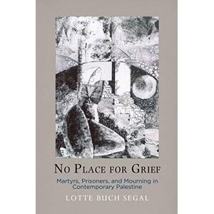 Segal, Reviews Editor Lotte Buch No Place for Grief: Martyrs, Prisoners, and Mourning in Contemporary Palestine (Ethnography of Political Violence) Segal, Reviews Editor Lotte Buch No Place for Grief: Martyrs, Prisoners, and Mourning in Contemporary Palestine (Ethnography of Political Violence)