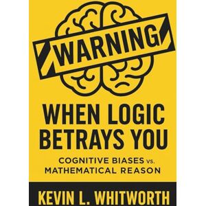 Whitworth, Kevin L. When Logic Betrays You: Cognitive Biases vs. Mathematical Reason Whitworth, Kevin L. When Logic Betrays You: Cognitive Biases vs. Mathematical Reason