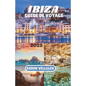 Vellglen, Arden IBIZA GUIDE DE VOYAGE 2025: Découvrez les plages, les villages et le véritable esprit de l'île blanche Vellglen, Arden IBIZA GUIDE DE VOYAGE 2025: Découvrez les plages, les villages et le véritable esprit de l'île blanche