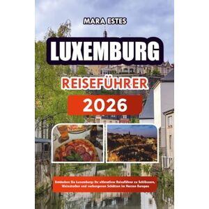 ESTES, MARA Luxemburg: Entdecken Sie Luxemburg: Ihr ultimativer Reiseführer zu Schlössern, Weinstraßen und verborgenen Schätzen im Herzen Europas ESTES, MARA Luxemburg: Entdecken Sie Luxemburg: Ihr ultimativer Reiseführer zu Schlössern, Weinstraßen und verborgenen Schätzen im Herzen Europas