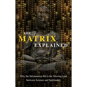 Drouin, Maxime The Matrix Explained: Why the Information-Bit is the Missing Link between Science and Spirituality Drouin, Maxime The Matrix Explained: Why the Information-Bit is the Missing Link between Science and Spirituality