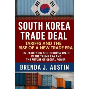 AUSTIN, BRENDA J. SOUTH KOREA TRADE DEAL TARIFF AND THE RISE OF A NEW TRADE ERA: U.S. TARIFFS ON SOUTH KOREA TRADE DEAL IN THE TRUMP ERA AND THE FUTURE OF GLOBAL POWER AUSTIN, BRENDA J. SOUTH KOREA TRADE DEAL TARIFF AND THE RISE OF A NEW TRADE ERA: U.S. TARIFFS ON SOUTH KOREA TRADE DEAL IN THE TRUMP ERA AND THE FUTURE OF GLOBAL POWER